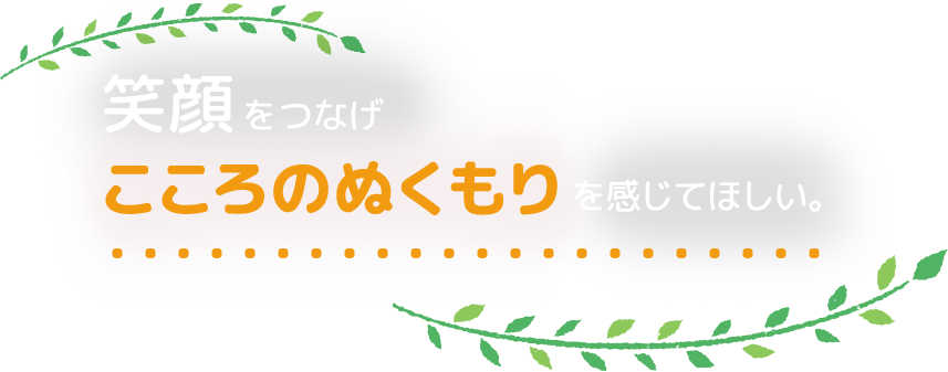 笑顔をつなげこころのぬくもりを感じてほしい。